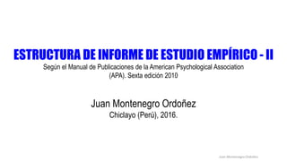 ESTRUCTURA DE INFORME DE ESTUDIO EMPÍRICO - II
Según el Manual de Publicaciones de la American Psychological Association
(APA). Sexta edición 2010
Juan Montenegro Ordoñez
Chiclayo (Perú), 2016.
Juan Montenegro Ordoñez
 