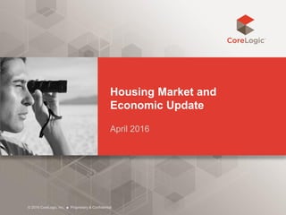 Housing Market and
Economic Update
April 2016
© 2016 CoreLogic, Inc. ■ Proprietary & Confidential
 