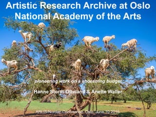 Artistic Research Archive at Oslo
National Academy of the Arts
pioneering work on a shoestring budget
Hanne Storm Ofteland & Anette Waller
ARLIS/Norden Conference. Oslo, June 10 2016
 