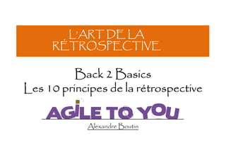 Alexandre Boutin
Back 2 Basics
Les 10 principes de la rétrospective
L’ART DE LA
RÉTROSPECTIVE
 