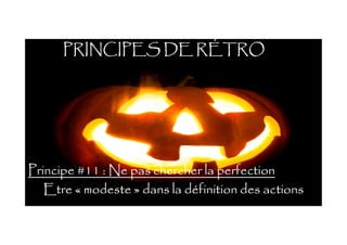 PRINCIPES DE RÉTRO
Principe #11 : Ne pas chercher la perfection
Etre « modeste » dans la définition des actions
 