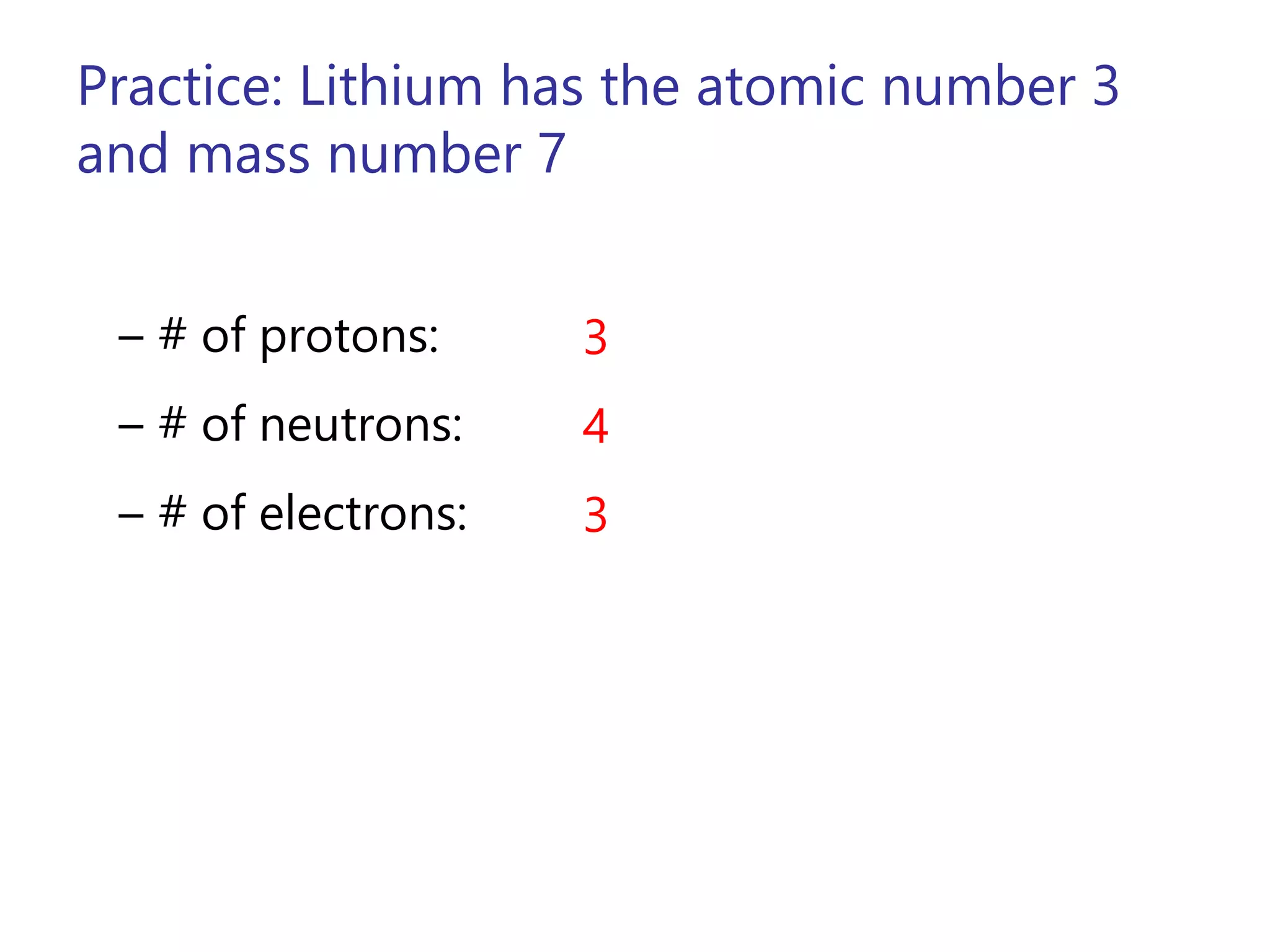 Practice: Lithium has the atomic number 3
and mass number 7
– # of protons:
– # of neutrons:
– # of electrons:
3
4
3
 