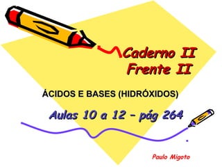 Caderno IICaderno II
Frente IIFrente II
Aulas 10 a 12 – pág 264Aulas 10 a 12 – pág 264
Paulo Migoto
ÁCIDOS E BASES (HIDRÓXIDOS)ÁCIDOS E BASES (HIDRÓXIDOS)
 
