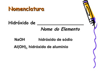 NomenclaturaNomenclatura
Hidróxido de _________________
Nome do Elemento
NaOH hidróxido de sódio
Al(OH)3 hidróxido de alumínio
 