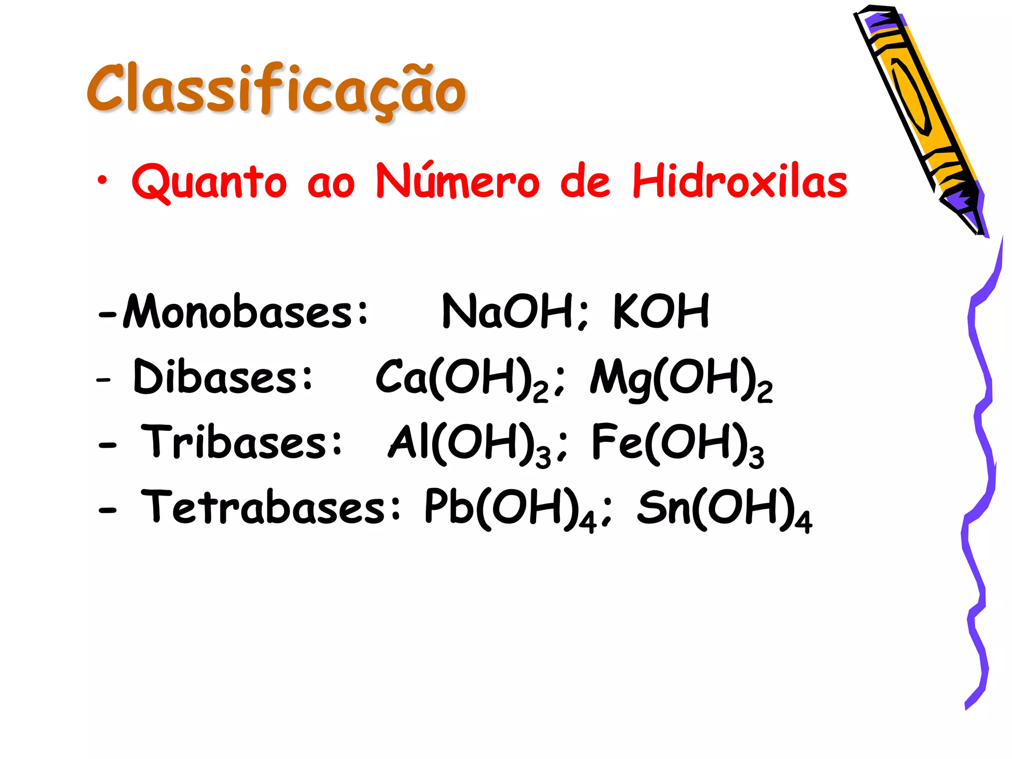 Classificação
• Quanto ao Número de Hidroxilas
-Monobases: NaOH; KOH
- Dibases: Ca(OH)2; Mg(OH)2
- Tribases: Al(OH)3; Fe(OH)3
- Tetrabases: Pb(OH)4; Sn(OH)4
 