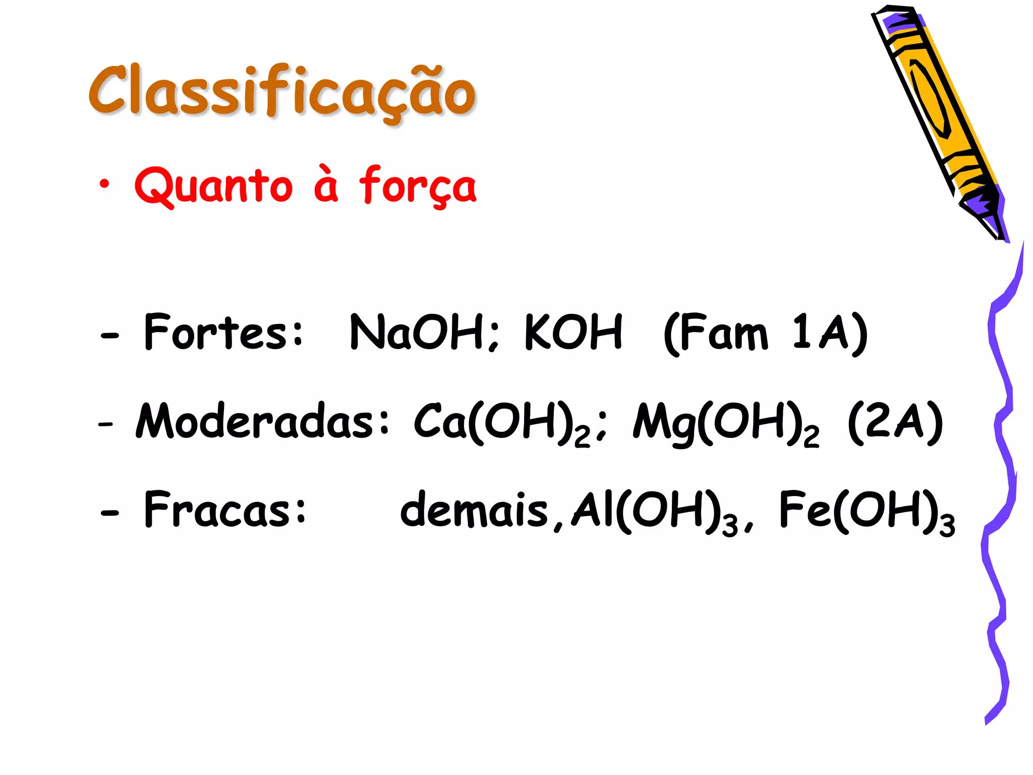 Classificação
• Quanto à força
- Fortes: NaOH; KOH (Fam 1A)
- Moderadas: Ca(OH)2; Mg(OH)2 (2A)
- Fracas: demais,Al(OH)3, Fe(OH)3
 