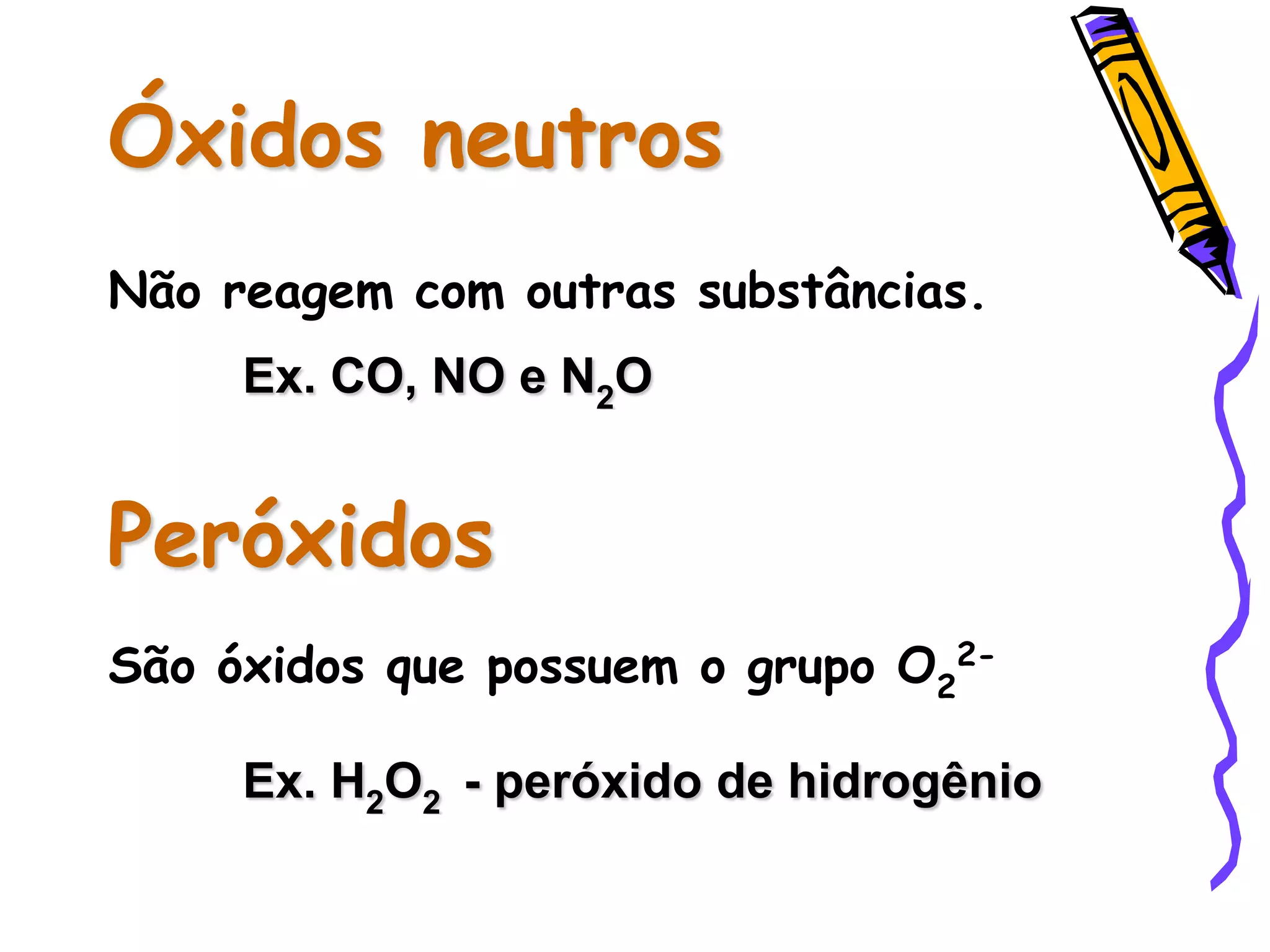 Óxidos neutros
Não reagem com outras substâncias.
Ex. CO, NO e N2O
Peróxidos
São óxidos que possuem o grupo O2
2-
Ex. H2O2 - peróxido de hidrogênio
 