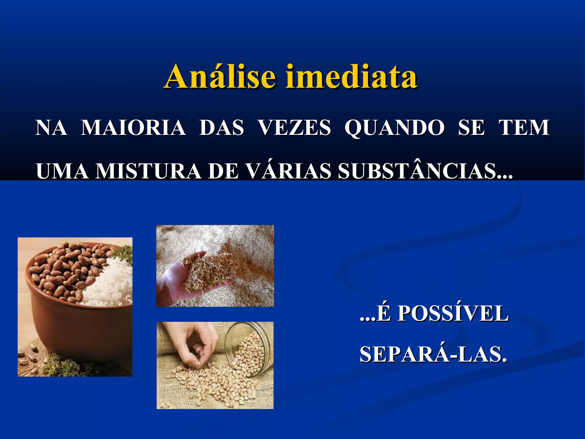 NA MAIORIA DAS VEZES QUANDO SE TEMNA MAIORIA DAS VEZES QUANDO SE TEM
UMA MISTURA DE VÁRIAS SUBSTÂNCIAS...UMA MISTURA DE VÁRIAS SUBSTÂNCIAS...
Análise imediataAnálise imediata
...É POSSÍVEL...É POSSÍVEL
SEPARÁ-LAS.SEPARÁ-LAS.
 