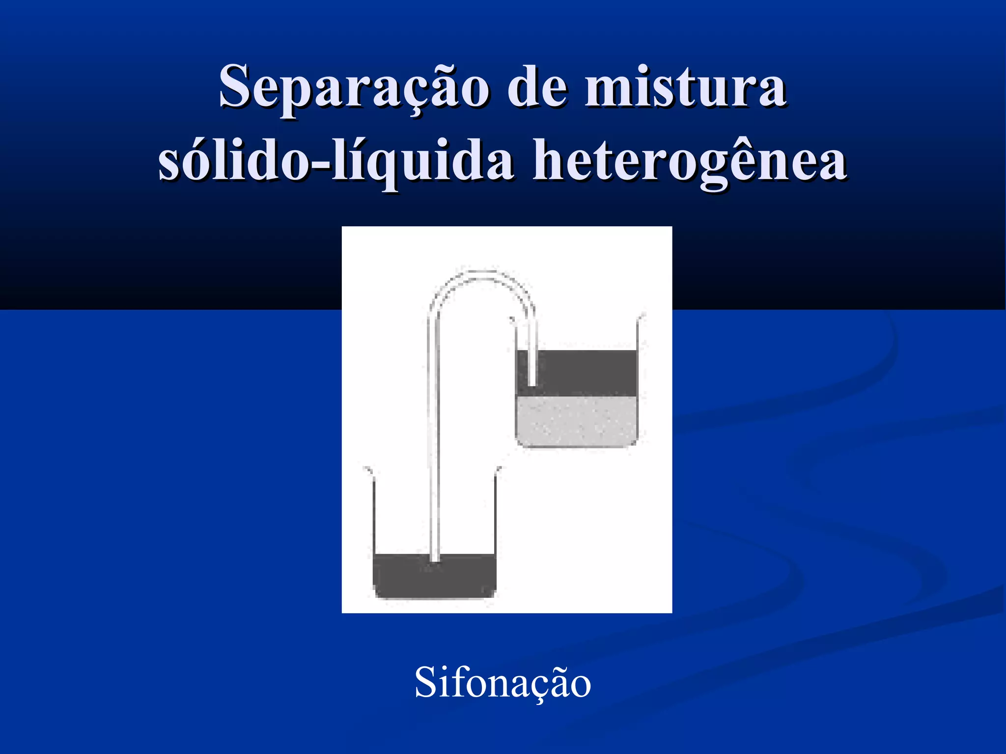 Separação de misturaSeparação de mistura
sólido-líquida heterogêneasólido-líquida heterogênea
Sifonação
 
