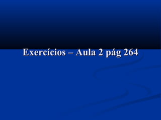 Exercícios – Aula 2 pág 264Exercícios – Aula 2 pág 264
 