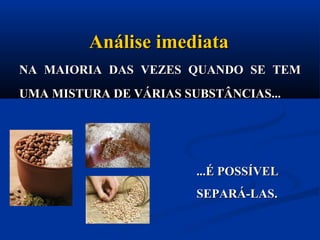 NA MAIORIA DAS VEZES QUANDO SE TEMNA MAIORIA DAS VEZES QUANDO SE TEM
UMA MISTURA DE VÁRIAS SUBSTÂNCIAS...UMA MISTURA DE VÁRIAS SUBSTÂNCIAS...
Análise imediataAnálise imediata
...É POSSÍVEL...É POSSÍVEL
SEPARÁ-LAS.SEPARÁ-LAS.
 