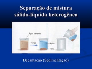 Separação de misturaSeparação de mistura
sólido-líquida heterogêneasólido-líquida heterogênea
Decantação (Sedimentação)
 