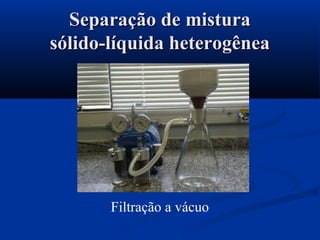 Filtração a vácuo
Separação de misturaSeparação de mistura
sólido-líquida heterogêneasólido-líquida heterogênea
 
