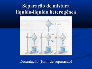 Decantação (funil de separação)
Separação de misturaSeparação de mistura
líquido-líquido heterogênealíquido-líquido heterogênea
 