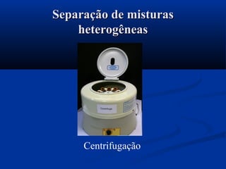 Centrifugação
Separação de misturasSeparação de misturas
heterogêneasheterogêneas
 