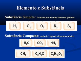 Elemento e SubstânciaElemento e Substância
Substância Simples:Substância Simples: formada por um tipo elemento químicoformada por um tipo elemento químico
Substância Composta:Substância Composta: mais de 1 tipo de elemento químicomais de 1 tipo de elemento químico
 