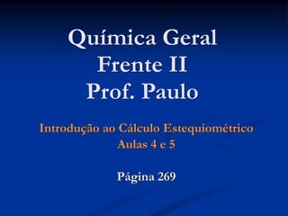 Química Geral
Frente II
Prof. Paulo
Introdução ao Cálculo Estequiométrico
Aulas 4 e 5
Página 269
 