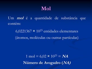 Mol
Um mol é a quantidade de substância que
contém:
6,0221367 × 1023 entidades elementares
(átomos, moléculas ou outras partículas)
1 mol = 6,02 × 1023 = NA
Número de Avogadro (NA)
 