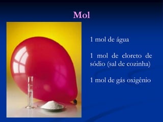 Mol
1 mol de água
1 mol de cloreto de
sódio (sal de cozinha)
1 mol de gás oxigênio
 