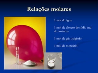 Relações molares
1 mol de água
1 mol de cloreto de sódio (sal
de cozinha)
1 mol de gás oxigênio
1 mol de mercúrio
 