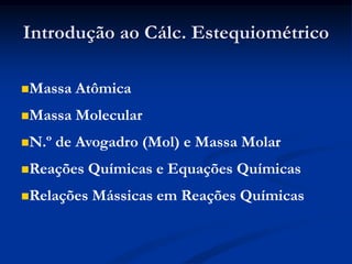 Introdução ao Cálc. Estequiométrico
Massa Atômica
Massa Molecular
N.º de Avogadro (Mol) e Massa Molar
Reações Químicas e Equações Químicas
Relações Mássicas em Reações Químicas
 