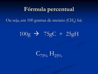 Fórmula percentual
Ou seja, em 100 gramas de metano (CH4) há:
100g  75gC + 25gH
C75% H25%
 