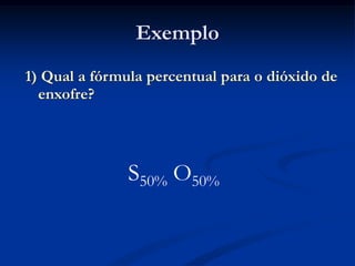Exemplo
1) Qual a fórmula percentual para o dióxido de
enxofre?
S50% O50%
 