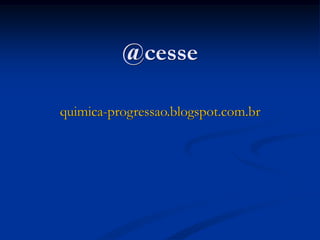 @cesse
quimica-progressao.blogspot.com.br
 