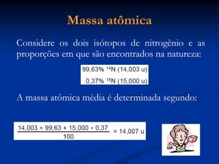 Massa atômica
Considere os dois isótopos de nitrogênio e as
proporções em que são encontrados na natureza:
A massa atômica média é determinada segundo:
 