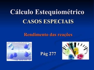 Cálculo EstequiométricoCálculo Estequiométrico
CASOS ESPECIAISCASOS ESPECIAIS
Rendimento das reaçõesRendimento das reações
Pág 277Pág 277
 