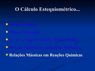 O Cálculo Estequiométrico...O Cálculo Estequiométrico...
 Massa Atômica
 Massa Molecular
 N.º de Avogadro (Mol) e Massa Molar
 Reações Químicas e Equações Químicas
 Relações Mássicas em Reações Químicas
 