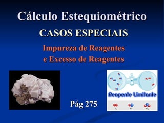 Cálculo EstequiométricoCálculo Estequiométrico
CASOS ESPECIAISCASOS ESPECIAIS
Impureza de ReagentesImpureza de Reagentes
e Excesso de Reagentese Excesso de Reagentes
Pág 275Pág 275
 