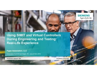 Using SIMIT and Virtual Controllers
During Engineering and Testing:
Real-Life Experience
Pigler Automation, LLC
Automation Summit Las Vegas, NV, June 27-30, 2016
usa.siemens.com/summit
Unrestricted © Siemens 2016
 