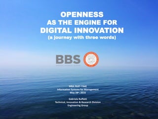 MBA PART-TIME
Information Systems for Management
May 28th, 2016
Gabriele Ruffatti
Technical, Innovation & Research Division
Engineering Group
OPENNESS
AS THE ENGINE FOR
DIGITAL INNOVATION
(a journey with three words)
 