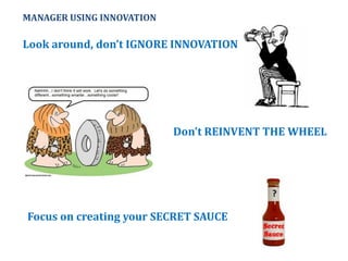 MANAGER USING INNOVATION
Don’t REINVENT THE WHEEL
Look around, don’t IGNORE INNOVATION
Focus on creating your SECRET SAUCE
 