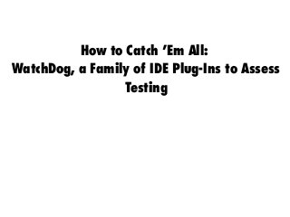 How to Catch ’Em All:
WatchDog, a Family of IDE Plug-Ins to Assess
Testing
 