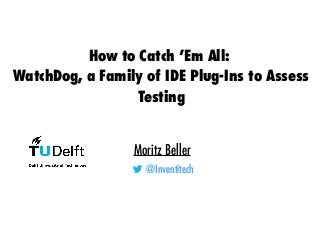 How to Catch ’Em All:
WatchDog, a Family of IDE Plug-Ins to Assess
Testing
Moritz Beller
@Inventitech
 