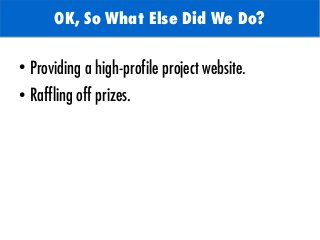 OK, So What Else Did We Do?
●
Providing a high-profile project website.
●
Raffling off prizes.
 