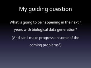 My guiding question
What is going to be happening in the next 5
years with biological data generation?
(And can I make pro...