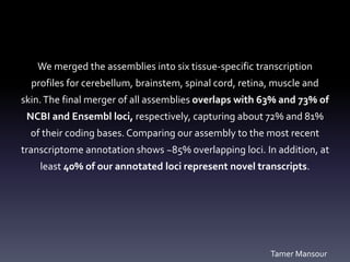 We merged the assemblies into six tissue-specific transcription
profiles for cerebellum, brainstem, spinal cord, retina, m...