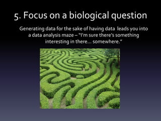 5. Focus on a biological question
Generating data for the sake of having data leads you into
a data analysis maze – “I’m s...