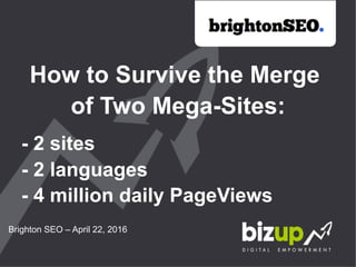 How to Survive the Merge
of Two Mega-Sites:
- 2 sites
- 2 languages
- 4 million daily PageViews
Brighton SEO – April 22, 2016
 