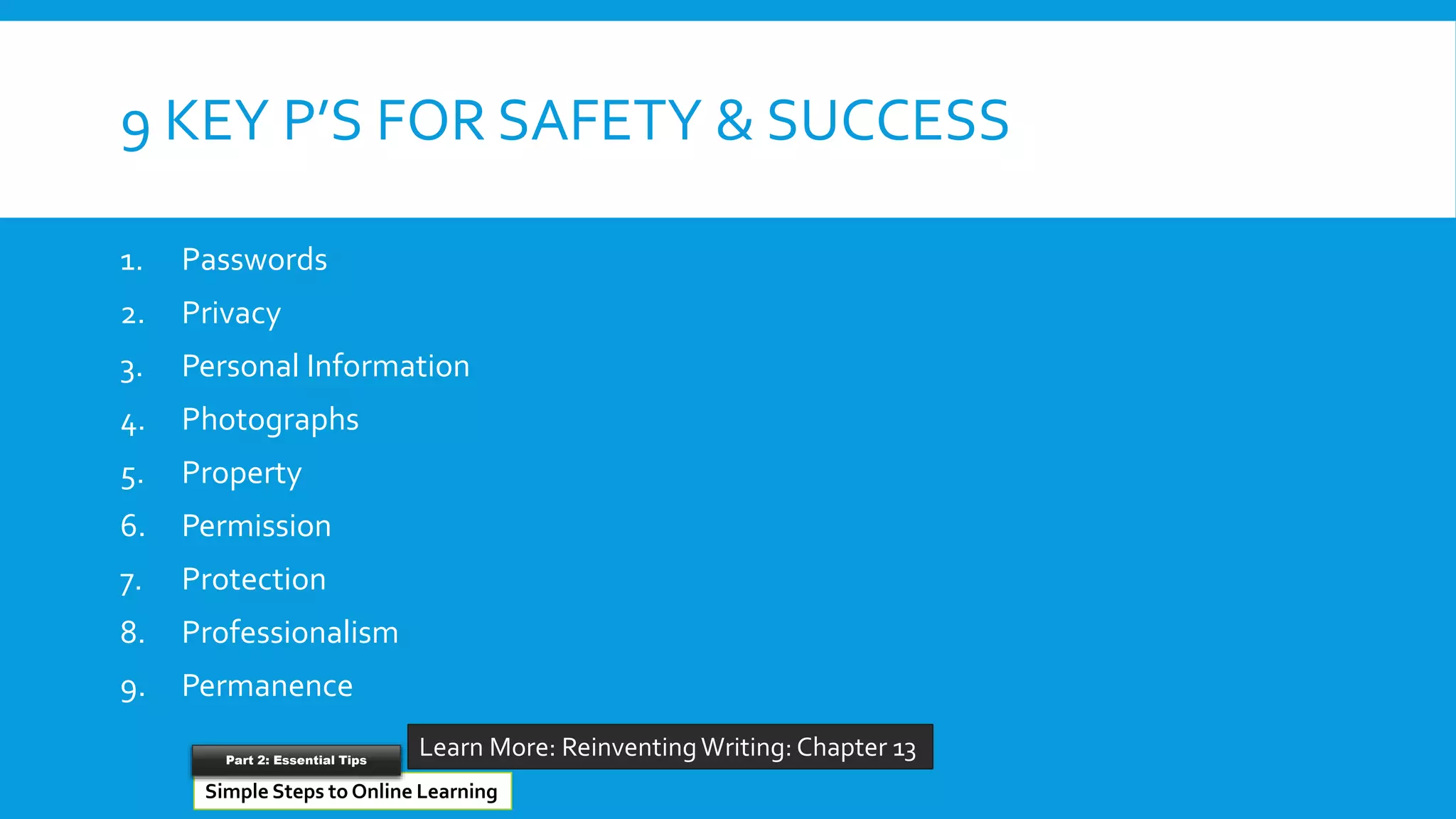 9 KEY P’S FOR SAFETY & SUCCESS
1. Passwords
2. Privacy
3. Personal Information
4. Photographs
5. Property
6. Permission
7. Protection
8. Professionalism
9. Permanence
Reinventing Schools
Learn More: ReinventingWriting: Chapter 13
Simple Steps to Online Learning
Part 2: Essential Tips
 