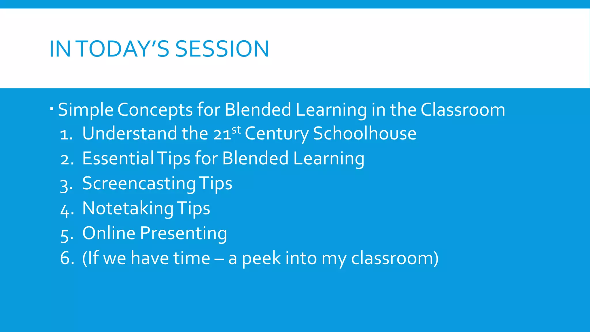INTODAY’S SESSION
SimpleConcepts for Blended Learning in the Classroom
1. Understand the 21st Century Schoolhouse
2. EssentialTips for Blended Learning
3. ScreencastingTips
4. NotetakingTips
5. Online Presenting
6. (If we have time – a peek into my classroom)
 