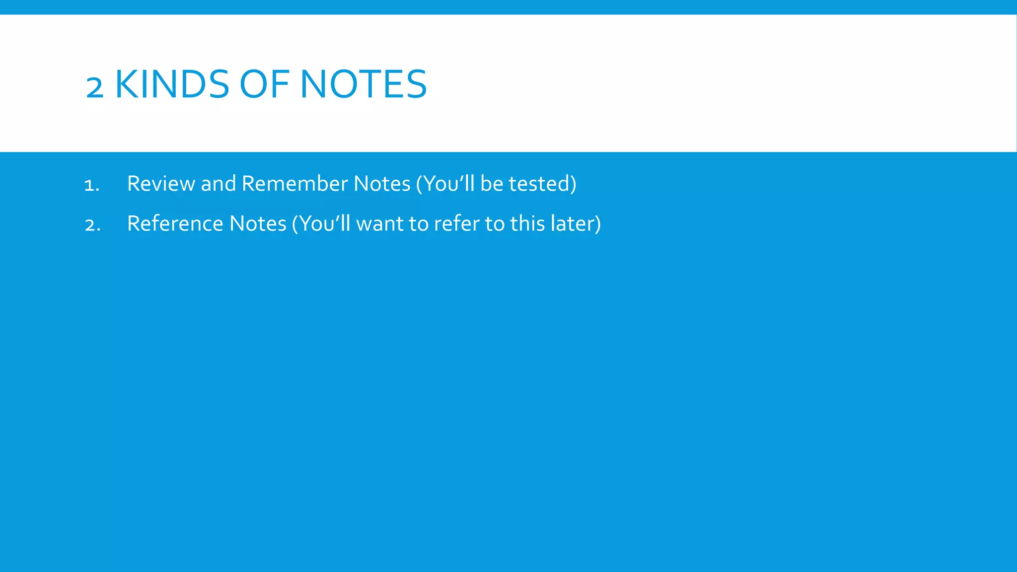 2 KINDS OF NOTES
1. Review and Remember Notes (You’ll be tested)
2. Reference Notes (You’ll want to refer to this later)
 