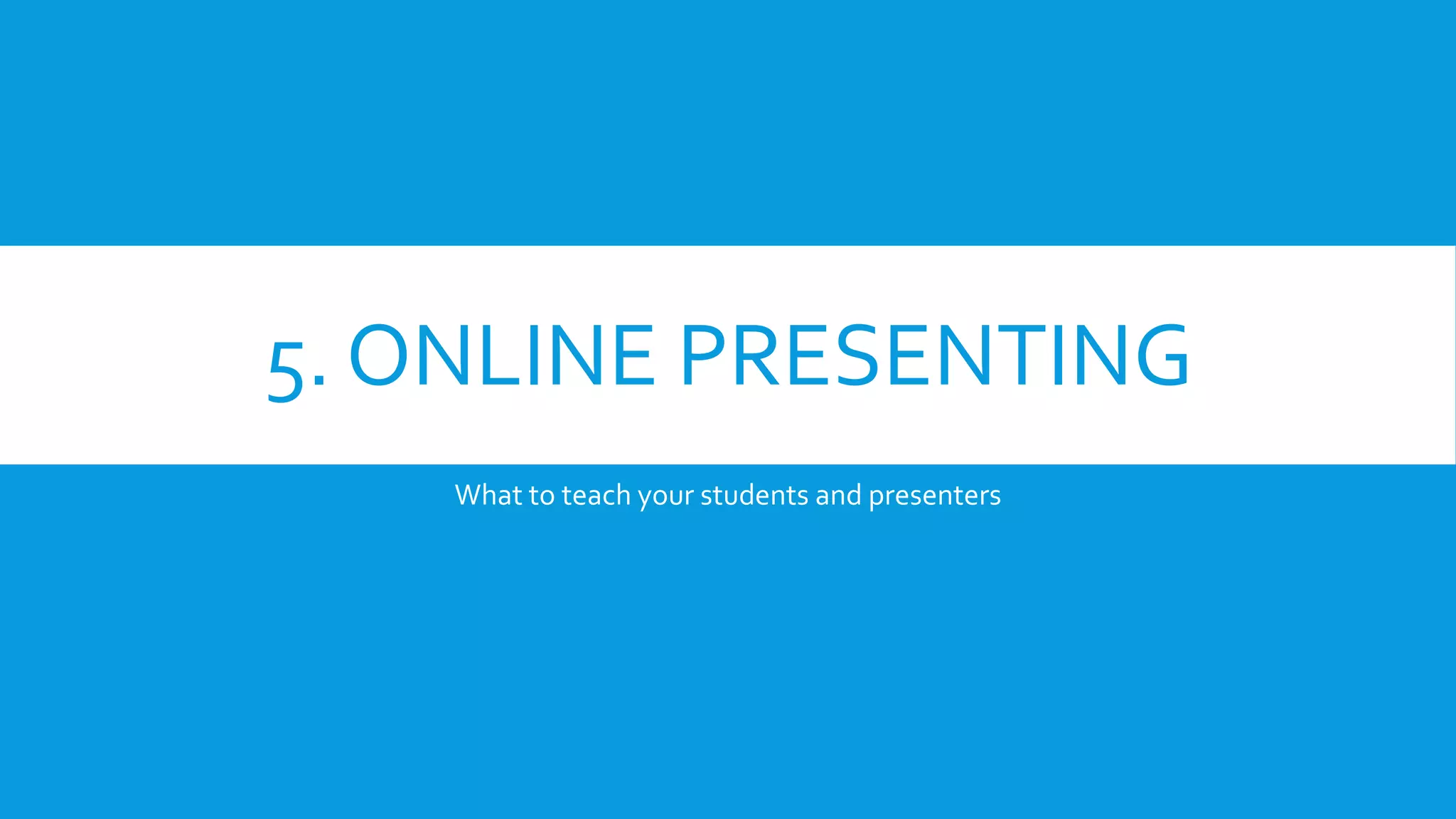 5. ONLINE PRESENTING
What to teach your students and presenters
 