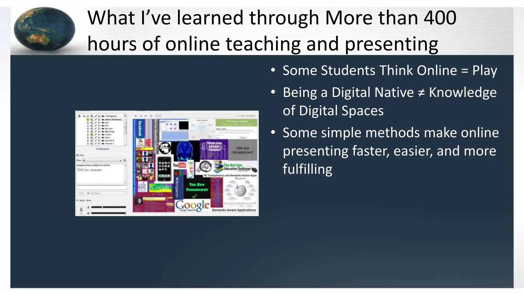 What I’ve learned through More than 400
hours of online teaching and presenting
• Some Students Think Online = Play
• Being a Digital Native ≠ Knowledge
of Digital Spaces
• Some simple methods make online
presenting faster, easier, and more
fulfilling
 