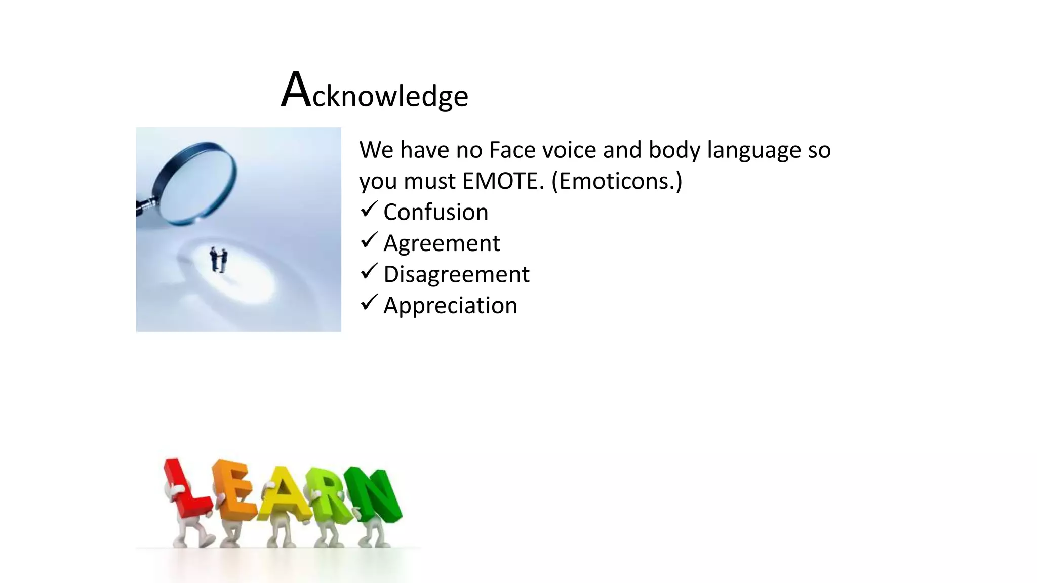 Acknowledge
We have no Face voice and body language so
you must EMOTE. (Emoticons.)
 Confusion
 Agreement
 Disagreement
 Appreciation
 