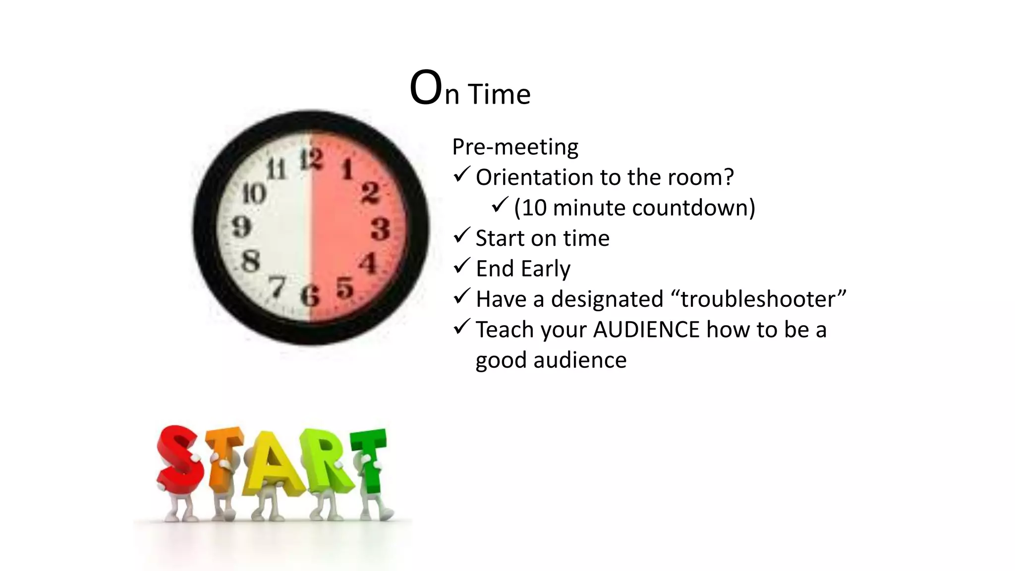 On Time
Pre-meeting
 Orientation to the room?
 (10 minute countdown)
 Start on time
 End Early
 Have a designated “troubleshooter”
 Teach your AUDIENCE how to be a
good audience
 