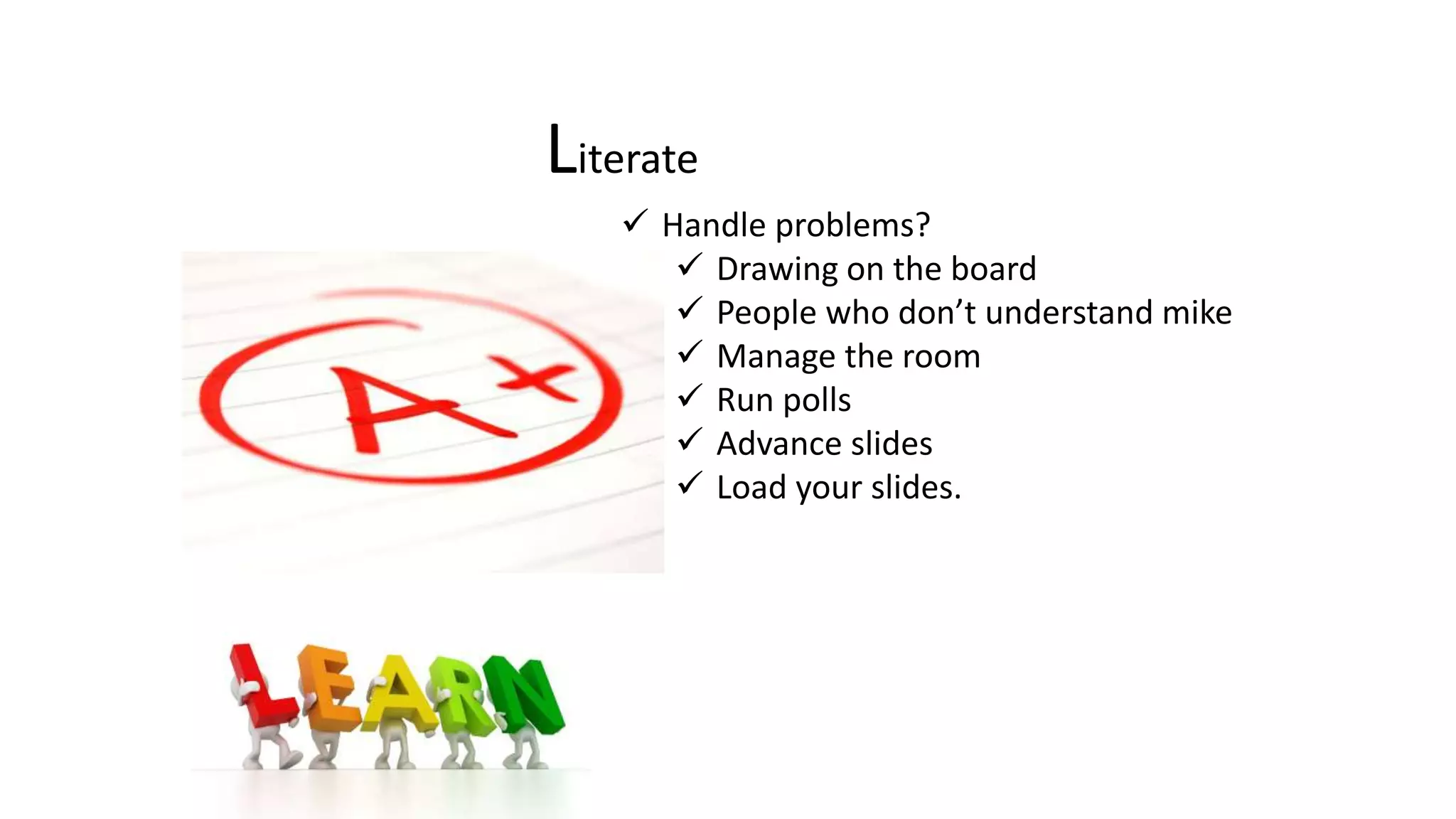 Literate
 Handle problems?
 Drawing on the board
 People who don’t understand mike
 Manage the room
 Run polls
 Advance slides
 Load your slides.
 